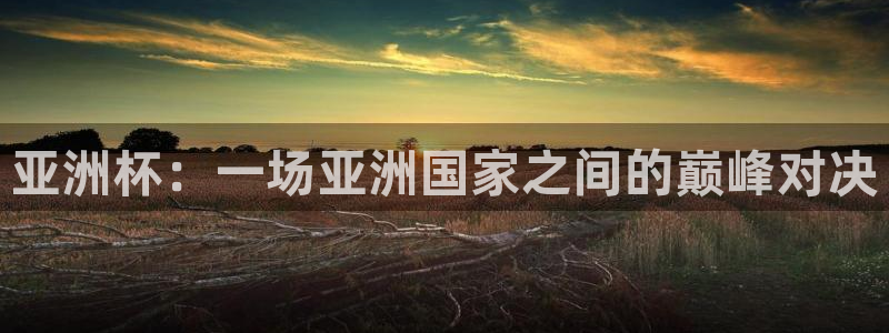 今天所有足球赛程表：亚洲杯：一场亚洲国家之间的巅峰对决