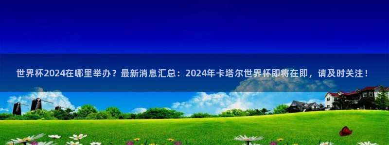 2026世界杯足球赛程时间表：世界杯2024在哪里举办？最新消息汇总：2024年卡塔尔世界杯即将在即，请及时关注！