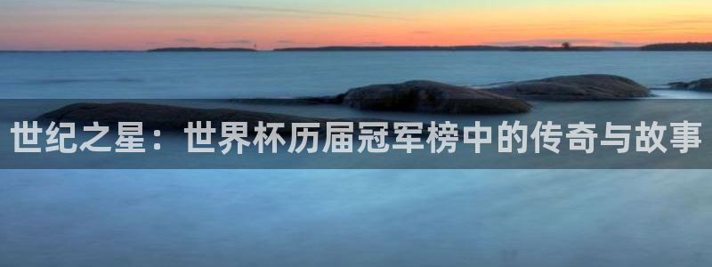 世界杯今年:世纪之星:世界杯历届冠军榜中的传奇与故事